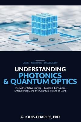 Understanding Photonics & Quantum Optics: A No-Math Authoritative Primer on Quantum Optics, Quantum Entanglement, Quantum Communication, and Photonic Quantum Computing - C Louis-Charles - cover