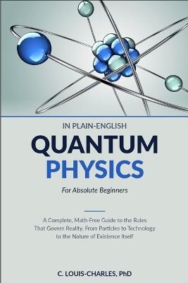 Quantum Physics in Plain English for Absolute Beginners: A Complete, Math-Free Guide to the Rules That Govern Reality, From Particles to Technology to the Nature of Existence Itself - C Louis-Charles - cover