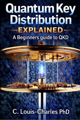 Quantum Key Distribution Explained: A Beginner's Guide to the Physics of Unbreakable Keys (QKD) - C Louis-Charles - cover