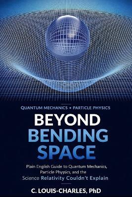 Beyond Bending Space: Plain English Guide to Quantum Mechanics, Particle Physics, and the Science Relativity Couldn't Explain - C Louis-Charles - cover