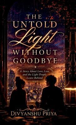 The Untold Light Without Goodbye: A Story About Love, Loss, and the Light People Leave Behind - Divyanshu Priya - cover