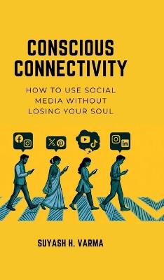 Conscious Connectivity: How to Use Social Media Without Losing Your Soul - Suyash H Varma - cover