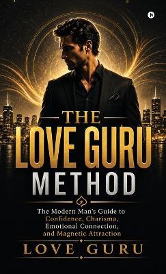 The Love Guru Method: The Modern Man's Guide to Confidence, Charisma, Emotional Connection, and Magnetic Attraction - Love Guru - cover