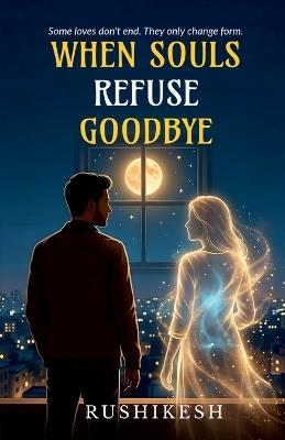 When Souls Refuse Goodbye: Some loves don't end. They only change form. - Rushikesh Garje - cover