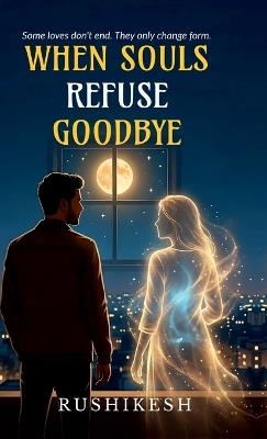 When Souls Refuse Goodbye: Some loves don't end. They only change form. - Rushikesh Garje - cover