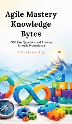 Agile Mastery Knowledge Bytes: 350 Plus Questions and Answers for Agile Professionals - K Chakravarthy - cover