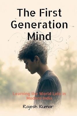 The First-Generation Mind: Learning the World Late in Modern India - Rajesh Kumar - cover
