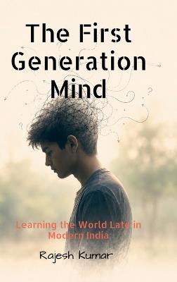 The First-Generation Mind: Learning the World Late in Modern India - Rajesh Kumar - cover