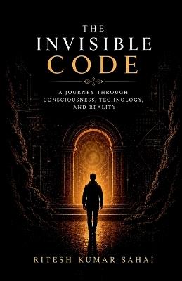 The Invisible Code: A Journey Through Consciousness, Technology, and Reality - Ritesh Kumar Sahai - cover