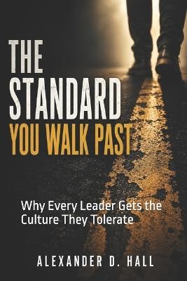 The Standard You Walk Past: Why Every Leader Gets the Culture They Tolerate - Alexander D Hall - cover