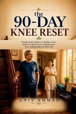The 90-DAY KNEE RESET: Simple Daily Habits to Reduce Pain, Improve Movement, and Reclaim Your Independence After 50 - Anis Ahmad - cover