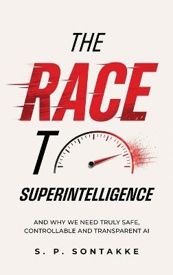 The Race to Superintelligence: And Why We Need Truly Safe, Controllable and Transparent AI - S P Sontakke - cover