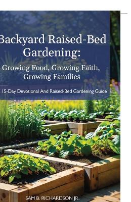 Backyard Raised-Bed Gardening: Growing Food, Growing Faith, Growing Families, A 15-Day Devotional and Raised-Bed Gardening Guide - Sam B Richardson - cover