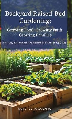 Backyard Raised-Bed Gardening: Growing Food, Growing Faith, Growing Families, A 15-Day Devotional and Raised-Bed Gardening Guide - Sam B Richardson - cover