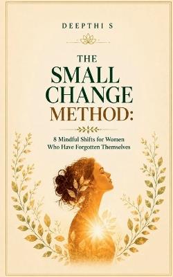 The Small Change Method: 8 Mindful Shifts for Women Who Have Forgotten Themselves - Deepthi S - cover