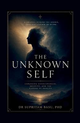 The Unknown Self: A Journey Beyond the known - Dr Supritam Basu - cover