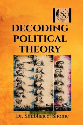 Decoding Political Theory: Concepts, Approaches and Contemporary Perspectives for Students of Law and Political Science - Dr Shubhajeet Shome - cover