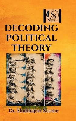 Decoding Political Theory: Concepts, Approaches and Contemporary Perspectives for Students of Law and Political Science - Dr Shubhajeet Shome - cover