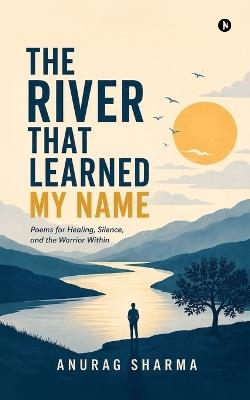 The River That Learned My Name: Poems for Healing, Silence, and the Warrior Within - Anurag Sharma - cover
