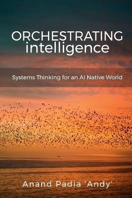 Orchestrating Intelligence: Systems Thinking for an AI Native World - Anand Padia 'Andy' - cover