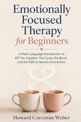 Emotionally Focused Therapy for Beginners: A Plain-Language Introduction to EFT for Couples: The Cycle, the Bond, and the Path to Secure Connection - Howard Corcoran Weber - cover