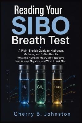 Reading Your SIBO Breath Test: A Plain-English Guide to Hydrogen, Methane, and 3-Gas Results: What the Numbers Mean, Why "Negative" Isn't Always Negative, and What to Ask Next - Cherry B Johnston - cover