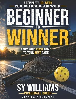 Beginner to Winner(TM): A Complete 10-Week Pickleball Development System - Sy Williams - cover