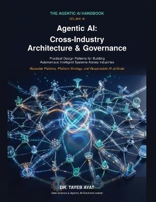 Agentic AI: Cross-Industry Architecture & Governance: A Comprehensive Hands-On Guide to Agentic AI Frameworks, Multi-Agent Reasoning, and Scalable Autonomous Workflows - Tayeb Ayat - cover
