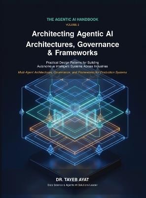 Architecting Agentic AI: Architectures, Governance & Frameworks: A Comprehensive Hands-On Guide to Agentic AI Frameworks, Multi-Agent Reasoning, and Scalable Autonomous Workflows - Tayeb Ayat - cover