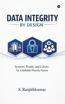 Data Integrity by Design: Systems, People, and Culture for a Reliable Pharma Future - S Ranjithkumar - cover