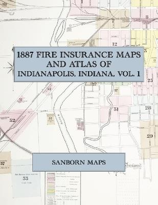 1887 Fire Insurance Maps and Atlas of Indianapolis, Indiana, Volume 1: The Complete Sanborn Fire Insurance Atlas of Indianapolis, Indiana, Volume One - cover