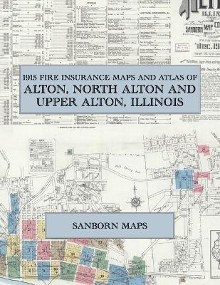 1915 Fire Insurance Maps and Atlas of Alton, North Alton and Upper Alton, Illinois: The Complete Sanborn Fire Insurance Atlas of Alton, Illinois, North Alton, Upper Alton, Mississippi River - cover
