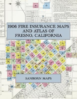 1906 Fire Insurance Maps and Atlas of Fresno, California: The Complete Sanborn Fire Insurance Atlas of Fresno, California, the Raisin City, with Its Packing Houses, Wineries and Vineyards out to Malaga - cover