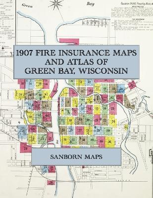 1907 Fire Insurance Maps and Atlas of Green Bay, Wisconsin: The Complete Sanborn Fire Insurance Atlas of Green Bay, Wisconsin, on the Fox River in Brown County, with Fort Howard, Navarino and Astor - cover