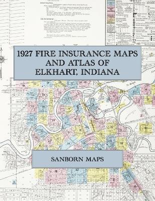 1927 Fire Insurance Maps and Atlas of Elkhart, Indiana: The Complete Sanborn Fire Insurance Atlas of Elkhart, Indiana, the Band Instrument City on the St. Joseph and Elkhart Rivers, with Island Park - cover