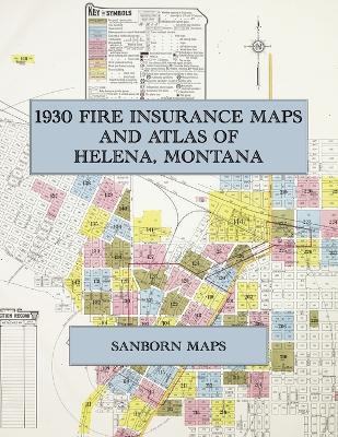 1930 Fire Insurance Maps and Atlas of Helena, Montana: The Complete Sanborn Fire Insurance Atlas of Helena, Montana, the Capital City on Last Chance Gulch, with the State Capitol and the Broadwater - cover
