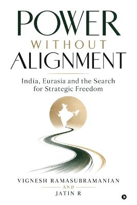 Power Without Alignment: India, Eurasia and the Search for Strategic Freedom - Vignesh Ramasubramanian,Jatin R - cover