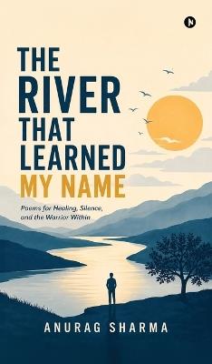 The River That Learned My Name: Poems for Healing, Silence, and the Warrior Within - Anurag Sharma - cover