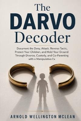 The DARVO Decoder: Document the Deny, Attack, Reverse Tactic, Protect Your Children, and Hold Your Ground Through Divorce, Custody, and Co-Parenting with a Manipulative Ex - Arnold Wellington McLean - cover