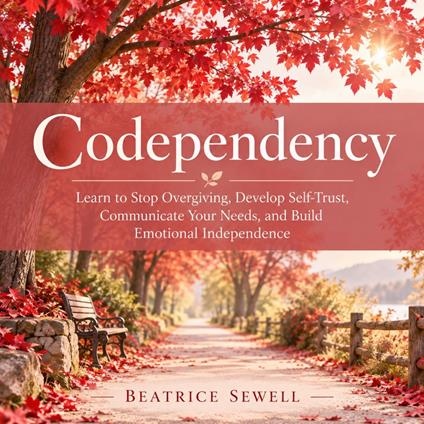 Codependency: Learn to Stop Overgiving, Develop Self-Trust, Communicate Your Needs, and Build Emotional Independence