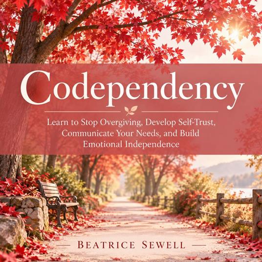 Codependency: Learn to Stop Overgiving, Develop Self-Trust, Communicate Your Needs, and Build Emotional Independence