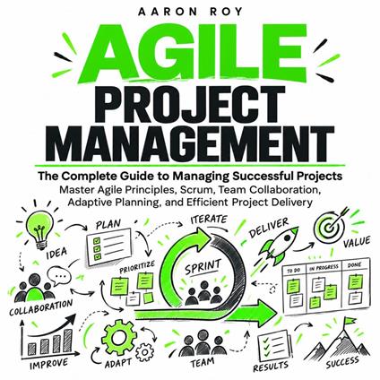 Agile Project Management: The Complete Guide to Managing Successful Projects (Master Agile Principles, Scrum, Team Collaboration, Adaptive Planning, and Efficient Project Delivery)
