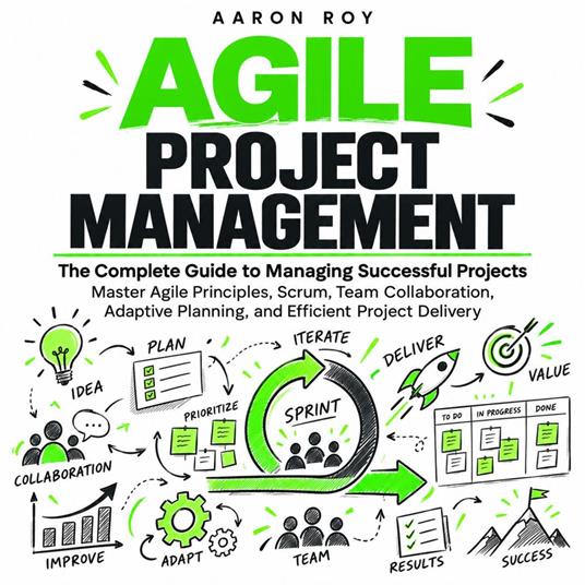 Agile Project Management: The Complete Guide to Managing Successful Projects (Master Agile Principles, Scrum, Team Collaboration, Adaptive Planning, and Efficient Project Delivery)