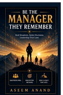 Be The Manager They Remember: Real Situations. Better Decisions. Leadership That Lasts. - Aseem Anand - cover