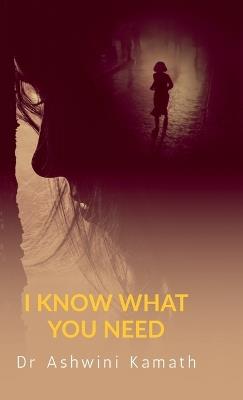 I Know What You Need: The Most Dangerous Needs Are the Ones We Never Voice - Dr Ashwini Kamath - cover