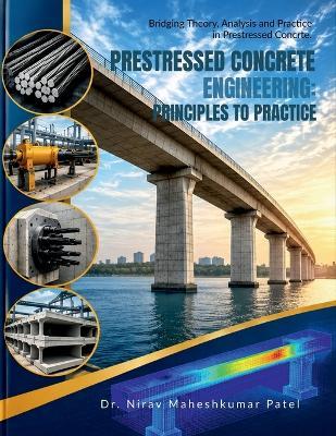 Prestressed Concrete Engineering: PRINCIPLES TO PRACTICE: A Practical Handbook and Numerical Workbook for Analysis, Prestress Losses, and Flexural Behaviour - Dr Nirav Maheshkumar Patel - cover