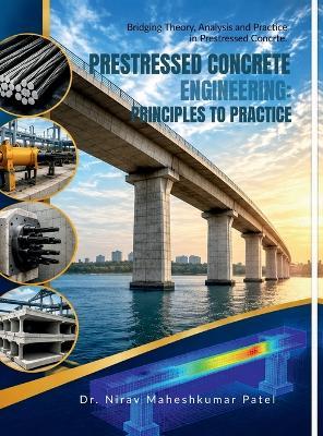 Prestressed Concrete Engineering: PRINCIPLES TO PRACTICE: A Practical Handbook and Numerical Workbook for Analysis, Prestress Losses, and Flexural Behaviour - Dr Nirav Maheshkumar Patel - cover