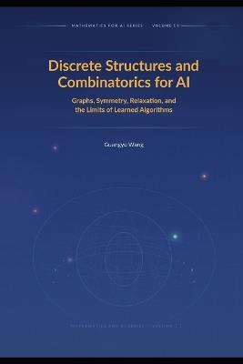 Discrete Structures and Combinatorics for AI: Graphs, Symmetry, Relaxation, and the Limits of Learned Algorithms - Guangyu Wang - cover