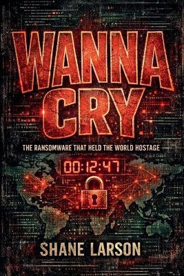 WannaCry: The Ransomware That Held the World Hostage - Shane Larson - cover