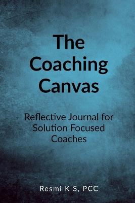 The Coaching Canvas: A Reflective Journal for Coaches to Deepen Practice - Resmi K S - cover